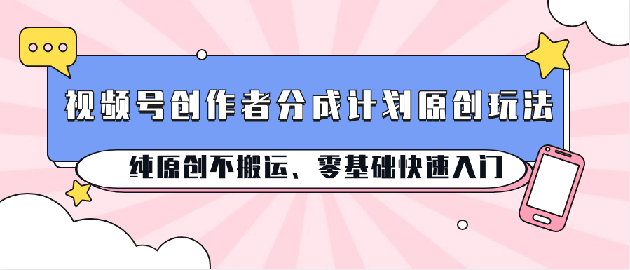 视频号创作者分成计划原创玩法；纯原创不搬运、零基础快速入门 - 福缘创业网
