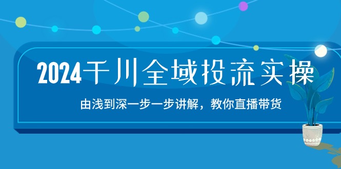 2024千川全域投流精品实操：由谈到深一步一步讲解，教你直播带货 - 福缘创业网