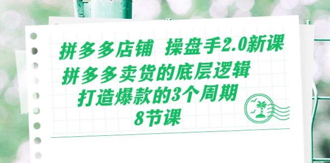 拼多多店铺操盘手2.0新课，拼多多卖货的底层逻辑，打造爆款的3个周期 - 福缘创业网