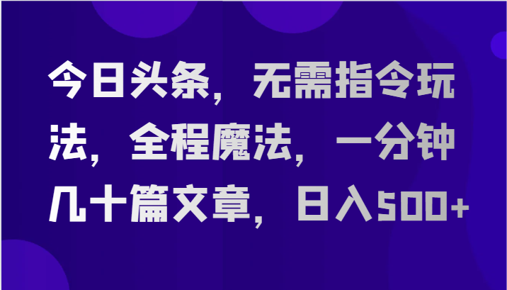 今日头条，无需指令玩法，全程魔法，一分钟几十篇文章，日入500+ - 福缘创业网