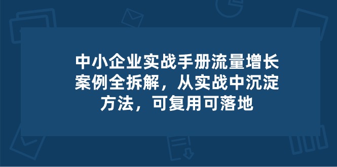 中小企业实操手册-流量增长案例拆解，从实操中沉淀方法，可复用可落地 - 福缘创业网