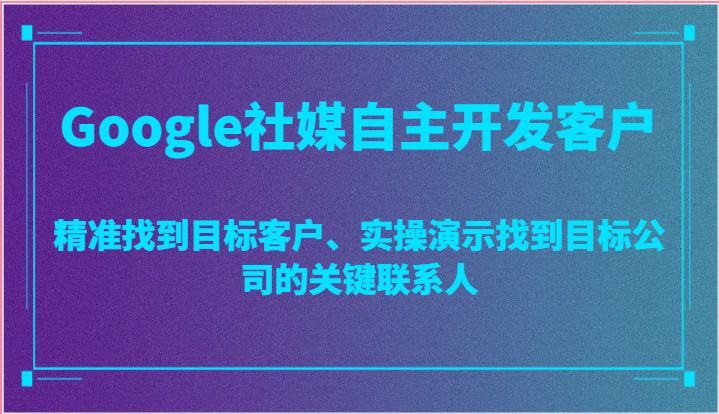 Google社媒自主开发客户，精准找到目标客户、实操演示找到目标公司的关键联系人 - 福缘创业网