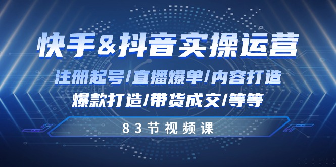 快手与抖音实操运营：注册起号/直播爆单/内容打造/爆款打造/带货成交/83节 - 福缘创业网