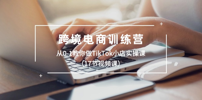 跨境电商训练营：从0-1教你做TikTok小店实操课 - 福缘创业网