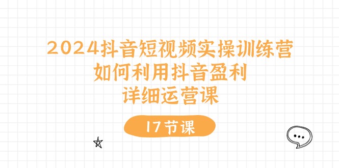 2024抖音短视频实操训练营：如何利用抖音盈利，详细运营课 - 福缘创业网