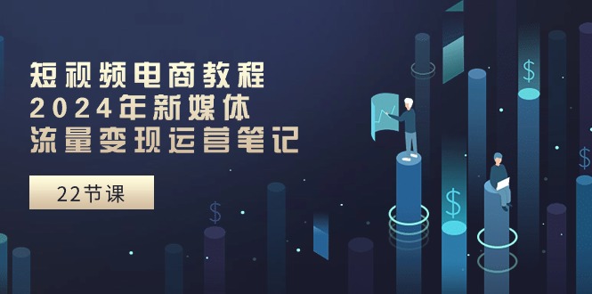 短视频电商教程：2024年新媒体流量变现运营笔记 - 福缘创业网