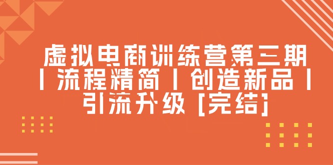 虚拟电商训练营第三期丨流程精简丨创造新品丨引流升级 - 福缘创业网
