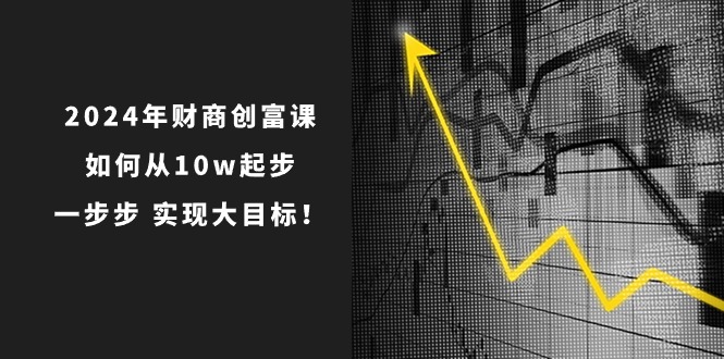 2024年财商创富课：如何从10w起步，一步步实现大目标！ - 福缘创业网