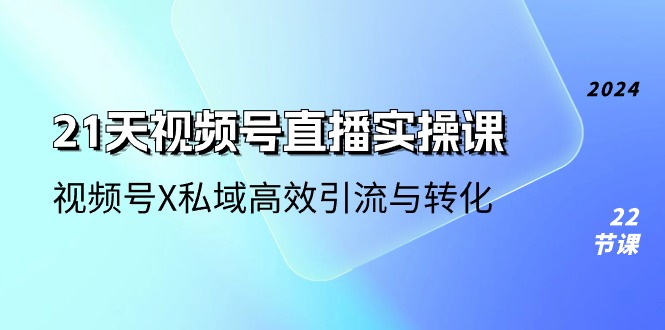 21天视频号直播实操课，视频号X私域高效引流与转化 - 福缘创业网