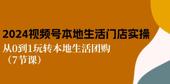 2024视频号短视频本地生活门店实操：从0到1玩转本地生活团购 - 福缘创业网