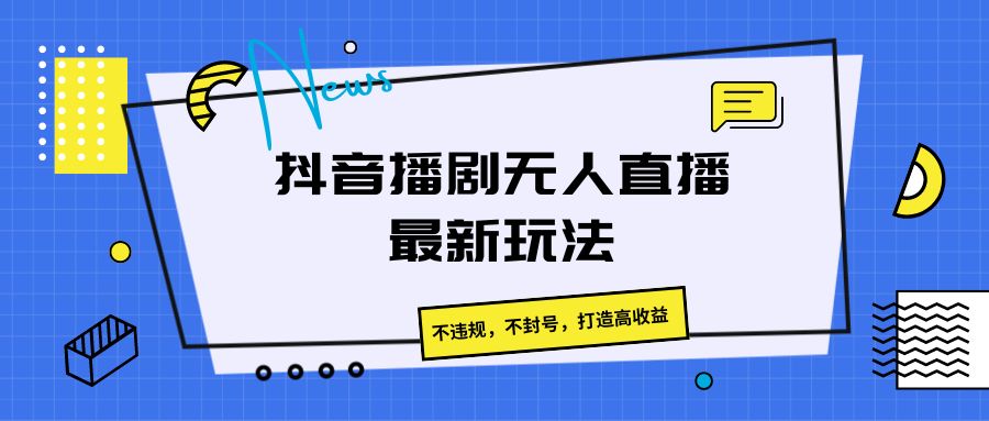抖音播剧无人直播最新玩法，不违规，不封号，打造高收益 - 福缘创业网
