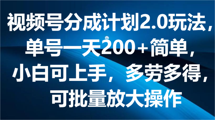 视频号分成计划2.0玩法，单号一天200+简单，小白可上手，多劳多得，可批量放大操作 - 福缘创业网
