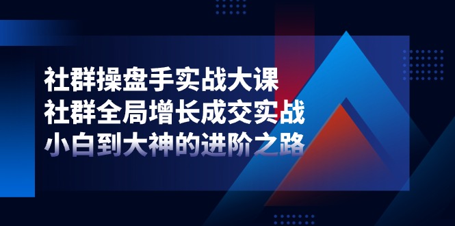 社群操盘手实战大课：社群全局增长成交实战，小白到大神的进阶之路 - 福缘创业网