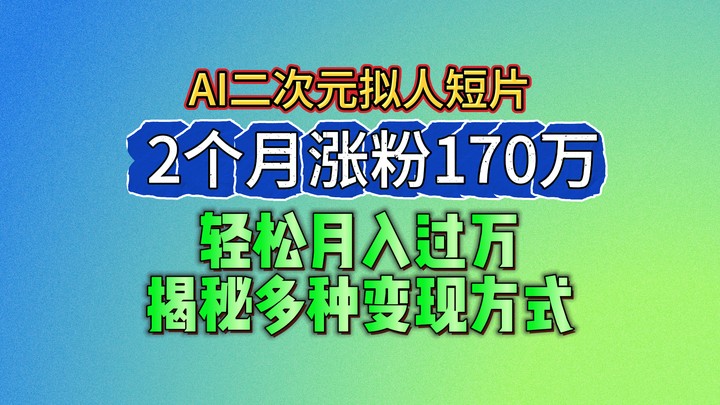 2024最新蓝海AI生成二次元拟人短片，2个月涨粉170万，轻松月入过万，揭秘多种变现方式 - 福缘创业网