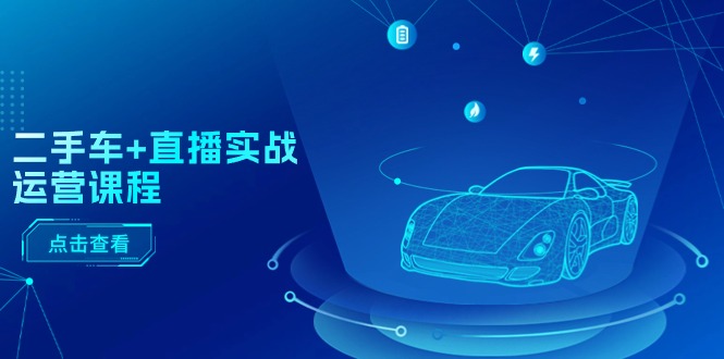 二手车直播实战运营课程：直播推荐/短视频推荐/千川投放/直播全流程 - 福缘创业网