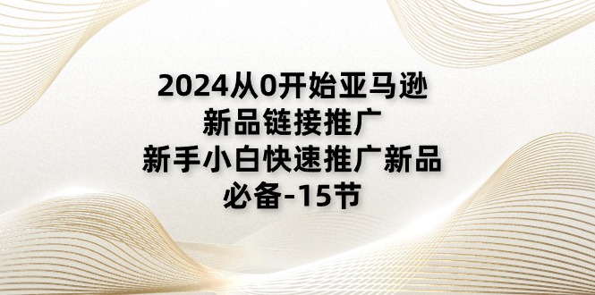 2024从0开始亚马逊新品链接推广，新手小白快速推广新品的必备 - 福缘创业网
