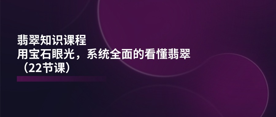 翡翠知识课程，用宝石眼光，系统全面的看懂翡翠 - 福缘创业网