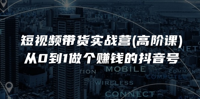短视频带货实战营(高阶课)，从0到1做个赚钱的抖音号 - 福缘创业网