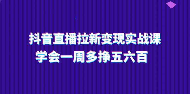 抖音直播拉新变现实操课，学会一周多挣五六百 - 福缘创业网