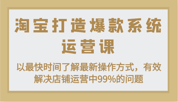 淘宝打造爆款系统运营课：以最快时间了解最新操作方式，有效解决店铺运营中99%的问题 - 福缘创业网