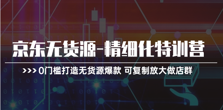 京东无货源精细化特训营，0门槛打造无货源爆款，可复制放大做店群 - 福缘创业网