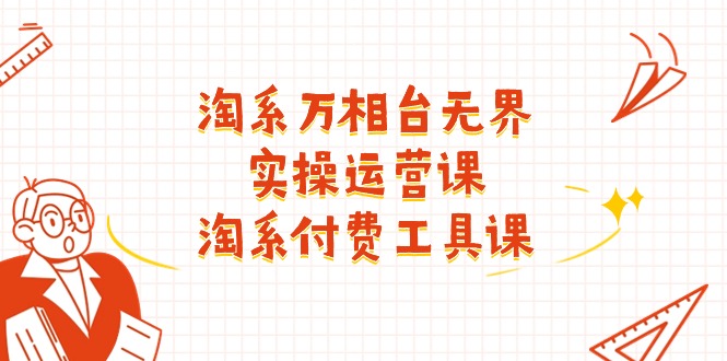 淘系万相台无界实操运营课：淘系付费工具课 - 福缘创业网