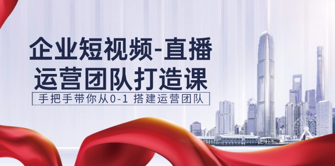 企业短视频直播运营团队打造课，手把手带你从0-1搭建运营团队 - 福缘创业网