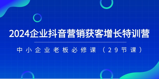 2024企业抖音营销获客增长特训营，中小企业老板必修课 - 福缘创业网