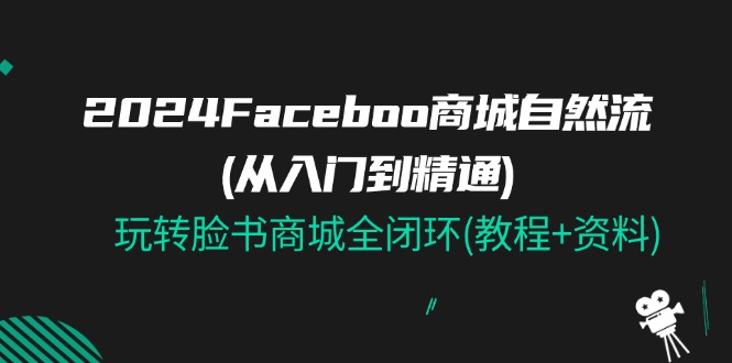 2024Faceboo 商城自然流(从入门到精通)，玩转脸书商城全闭环(教程+资料) - 福缘创业网