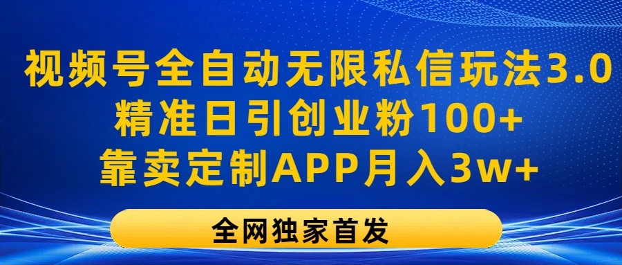 视频号全自动无限私信玩法3.0，精准日引创业粉100+，靠卖定制APP月入3w+ - 福缘创业网