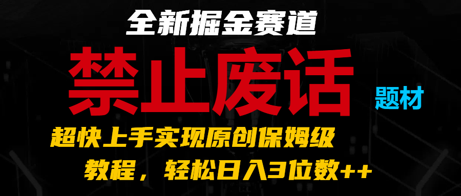 全新掘金赛道 禁止废话题材，超快上手实现原创保姆级教程，轻松日入3位数++ - 福缘创业网