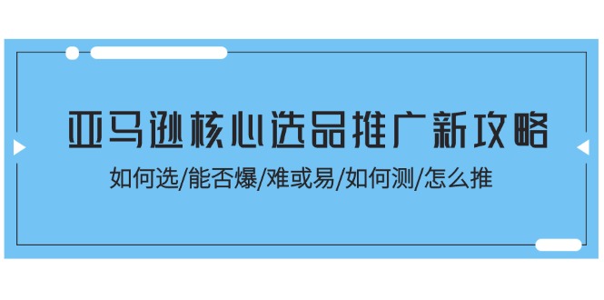 亚马逊核心选品推广新攻略！如何选/能否爆/难或易/如何测/怎么推 - 福缘创业网