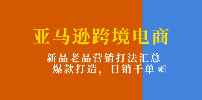 亚马逊跨境电商：新品老品营销打法汇总，爆款打造，日销千单 - 福缘创业网
