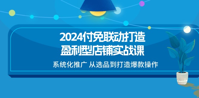 2024付免联动打造盈利型店铺实战课，系统化推广 从选品到打造爆款操作 - 福缘创业网