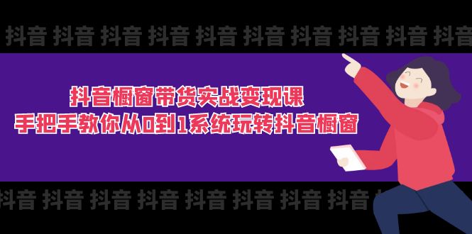 抖音橱窗带货实战变现课：手把手教你从0到1系统玩转抖音橱窗 - 福缘创业网