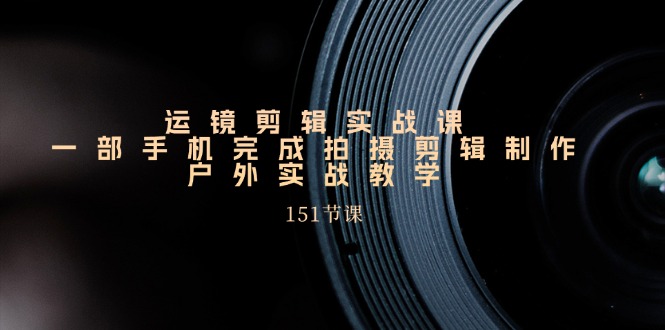 手机运镜剪辑实操课，户外拍摄剪辑制作实战 - 福缘创业网