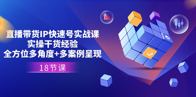 直播带货IP快速号实战课，实操干货经验+全方位多角度+多案例呈现(18节) - 福缘创业网
