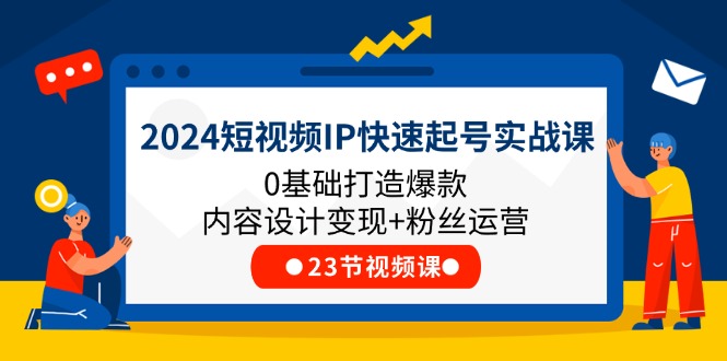 2024短视频IP快速起号实战课，0基础打造爆款内容设计变现+粉丝运营(23节) - 福缘创业网