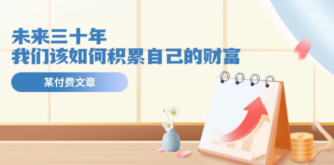 公众号付费文章《未来三十年，我们该如何积累自己的财富》 - 福缘创业网
