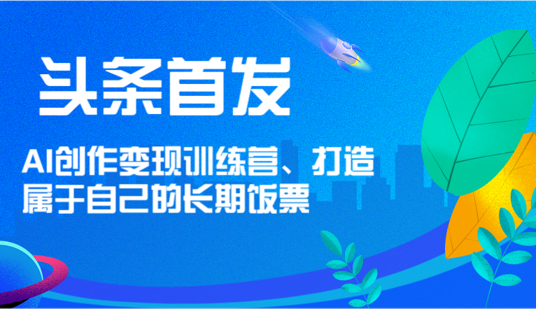头条首发 AI创作变现训练营，打造属于自己的长期饭票 - 福缘创业网