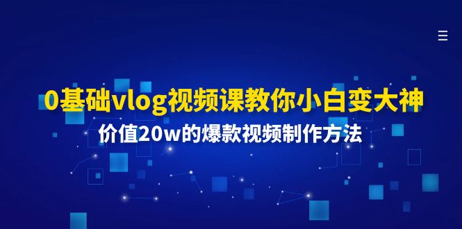 0基础vlog视频课教你小白变大神：价值20w的爆款视频制作方法 - 福缘创业网