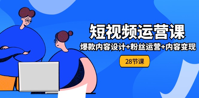 0基础学习短视频运营全套实战课，爆款内容设计+粉丝运营+内容变现(28节) - 福缘创业网