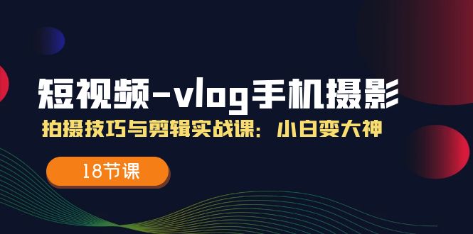 短视频vlog手机摄影拍摄技巧与剪辑实战课，小白变大神 - 福缘创业网