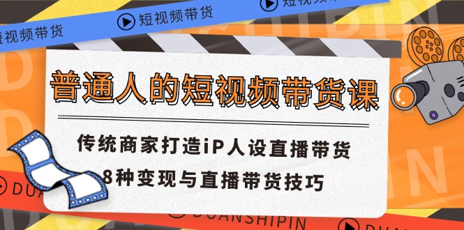 普通人的短视频带货课 传统商家打造iP人设直播带货 8种变现与直播带货技巧 - 福缘创业网