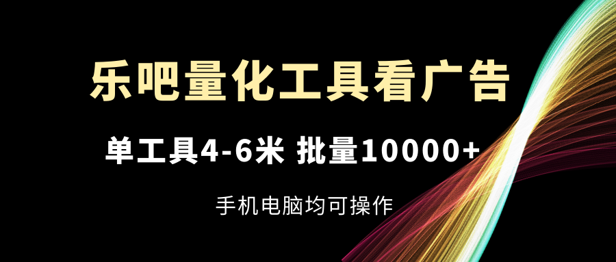 乐吧量化工具看广告，单工具4-6米，批量10000+，手机电脑均可操作 - 福缘创业网