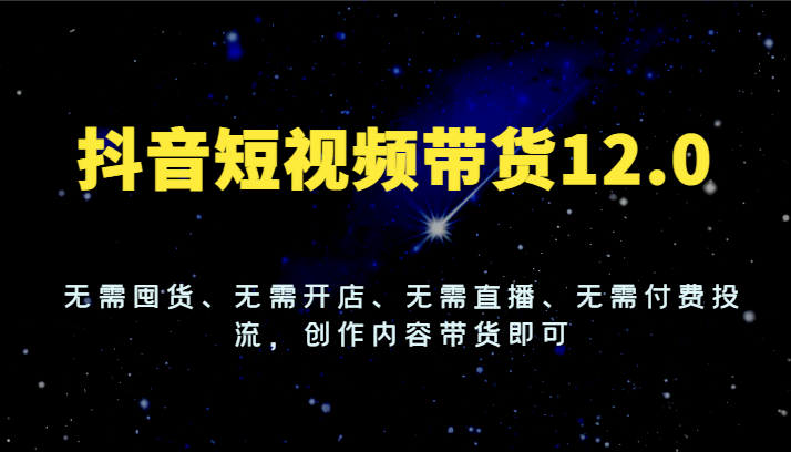 抖音短视频带货12.0，无需囤货、无需开店、无需直播、无需付费投流，创作内容带货即可 - 福缘创业网