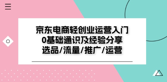 京东电商轻创业运营入门0基础通识及经验分享：选品/流量/推广/运营 - 福缘创业网
