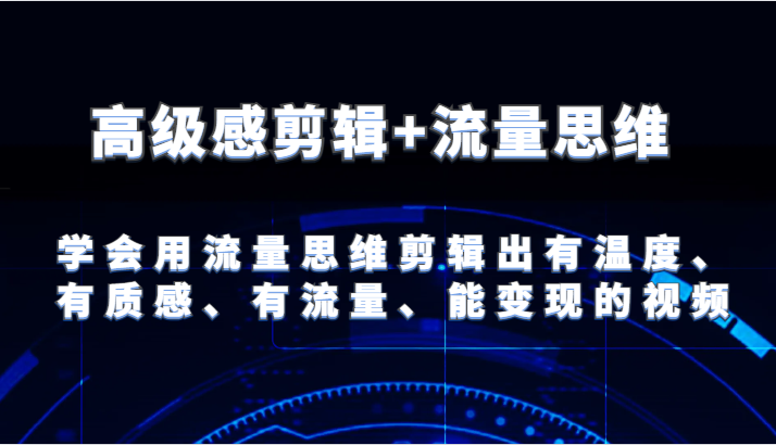 高级感剪辑+流量思维 学会用流量思维剪辑出有温度、有质感、有流量、能变现的视频 - 福缘创业网
