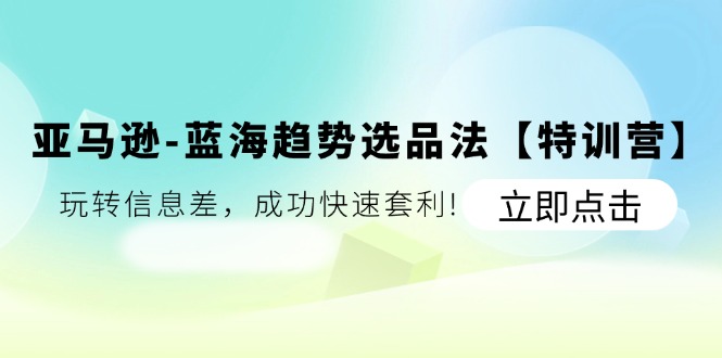 亚马逊蓝海趋势选品法【特训营】：玩转信息差，成功快速套利 - 福缘创业网