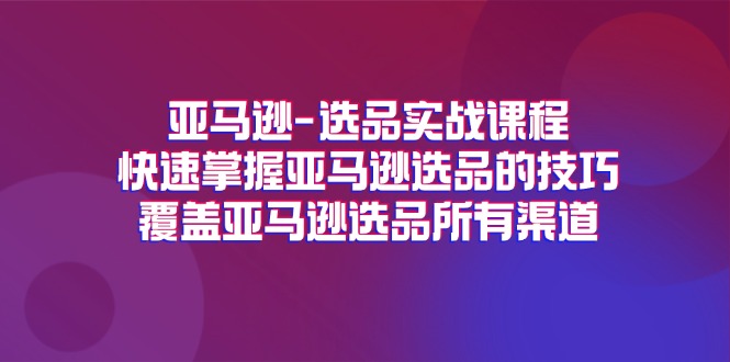 亚马逊选品实战课程，快速掌握亚马逊选品的技巧，覆盖亚马逊选品所有渠道 - 福缘创业网